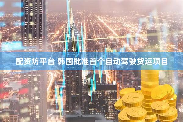 配资坊平台 韩国批准首个自动驾驶货运项目