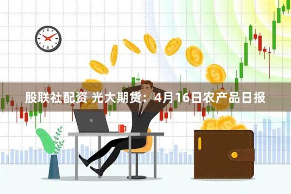 股联社配资 光大期货：4月16日农产品日报