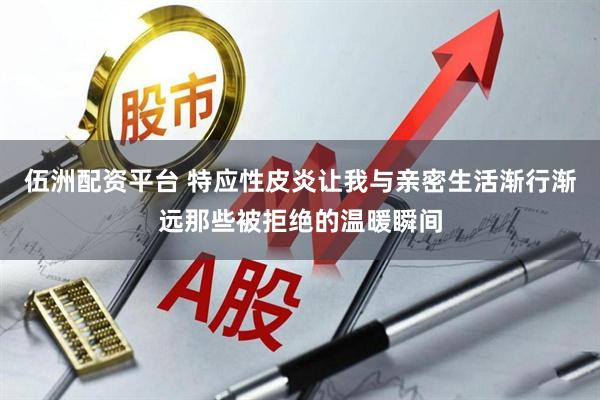 伍洲配资平台 特应性皮炎让我与亲密生活渐行渐远那些被拒绝的温暖瞬间