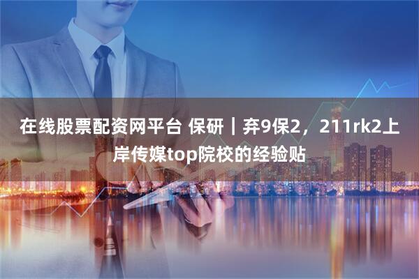 在线股票配资网平台 保研｜弃9保2，211rk2上岸传媒top院校的经验贴