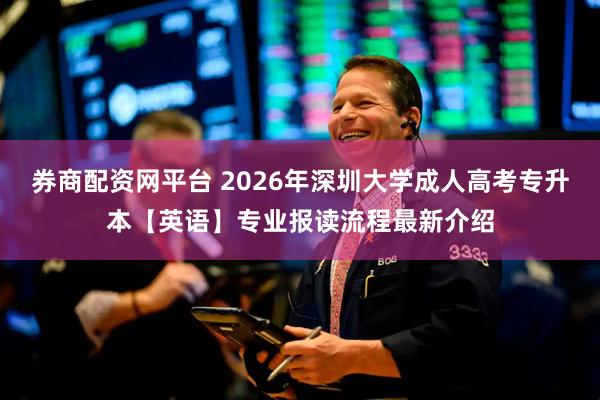 券商配资网平台 2026年深圳大学成人高考专升本【英语】专业报读流程最新介绍