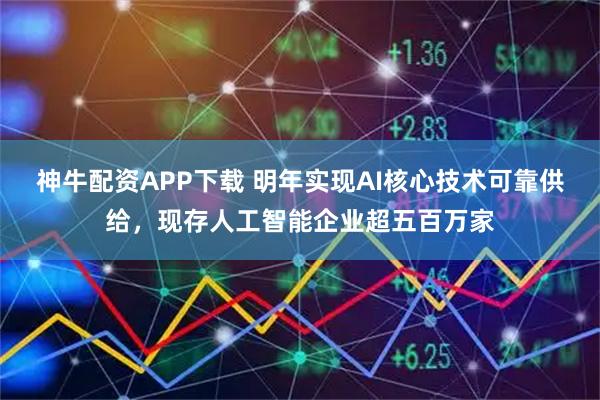 神牛配资APP下载 明年实现AI核心技术可靠供给，现存人工智能企业超五百万家