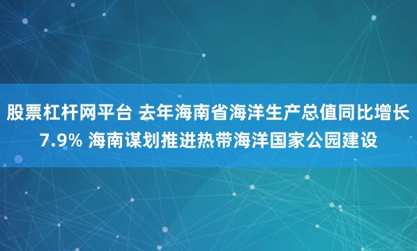 股票杠杆网平台 去年海南省海洋生产总值同比增长7.9% 海南谋划推进热带海洋国家公园建设
