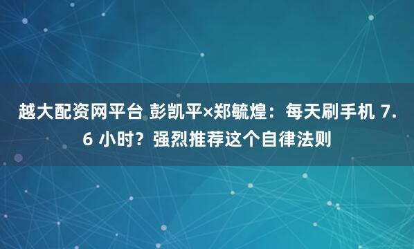 越大配资网平台 彭凯平×郑毓煌：每天刷手机 7.6 小时？强烈推荐这个自律法则