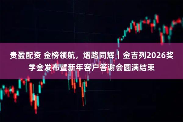 贵盈配资 金榜领航，熠路同辉｜金吉列2026奖学金发布暨新年客户答谢会圆满结束