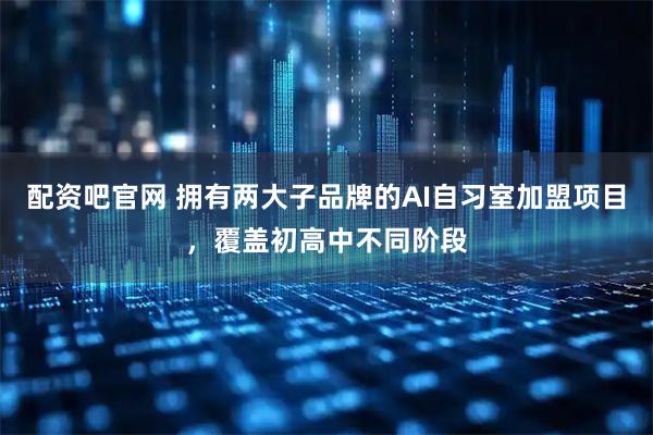配资吧官网 拥有两大子品牌的AI自习室加盟项目，覆盖初高中不同阶段