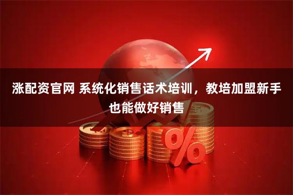 涨配资官网 系统化销售话术培训，教培加盟新手也能做好销售