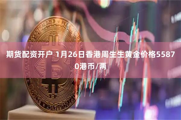 期货配资开户 1月26日香港周生生黄金价格55870港币/两
