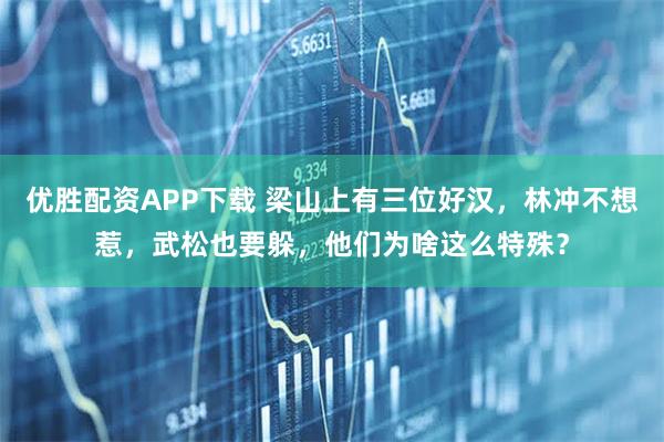 优胜配资APP下载 梁山上有三位好汉，林冲不想惹，武松也要躲，他们为啥这么特殊？