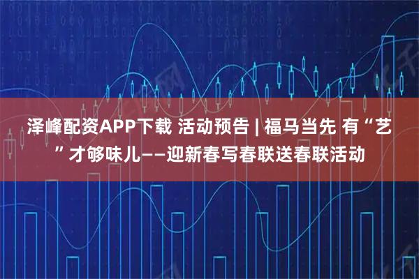 泽峰配资APP下载 活动预告 | 福马当先 有“艺”才够味儿——迎新春写春联送春联活动