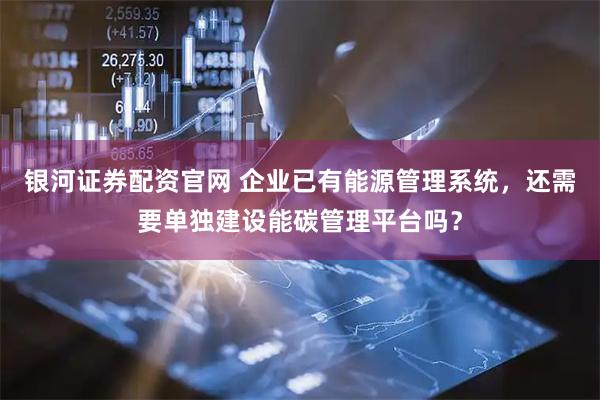银河证券配资官网 企业已有能源管理系统，还需要单独建设能碳管理平台吗？