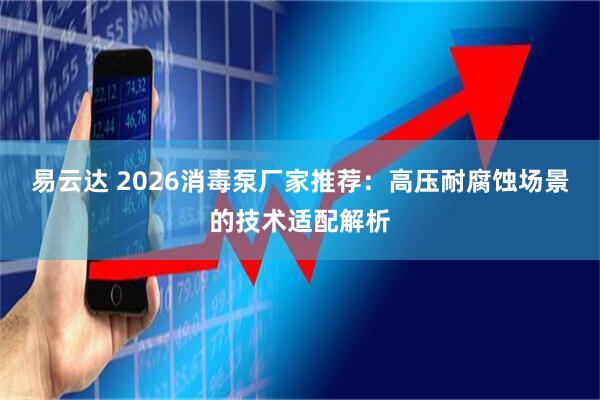 易云达 2026消毒泵厂家推荐：高压耐腐蚀场景的技术适配解析