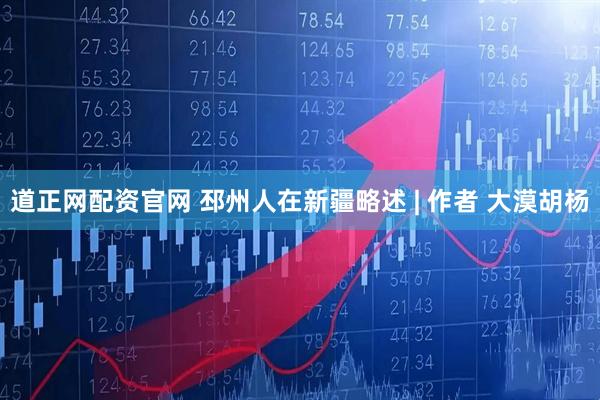 道正网配资官网 邳州人在新疆略述 | 作者 大漠胡杨