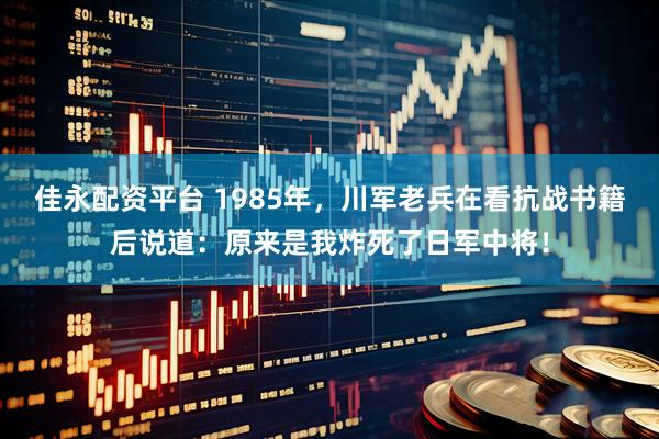 佳永配资平台 1985年，川军老兵在看抗战书籍后说道：原来是我炸死了日军中将！