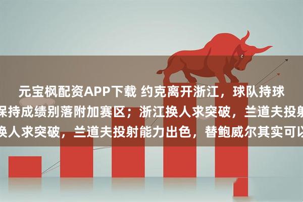 元宝枫配资APP下载 约克离开浙江，球队持球组织后卫完全空缺，想保持成绩别落附加赛区；浙江换人求突破，兰道夫投射能力出色，替鲍威尔其实可以的