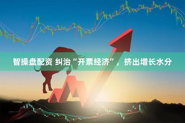 智操盘配资 纠治“开票经济”，挤出增长水分