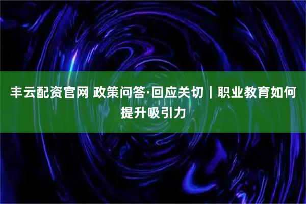 丰云配资官网 政策问答·回应关切｜职业教育如何提升吸引力
