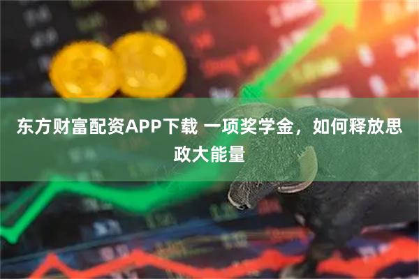 东方财富配资APP下载 一项奖学金，如何释放思政大能量