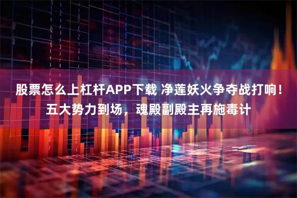 股票怎么上杠杆APP下载 净莲妖火争夺战打响！五大势力到场，魂殿副殿主再施毒计