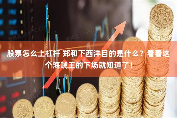 股票怎么上杠杆 郑和下西洋目的是什么?看看这个海贼王的下场就知道了!