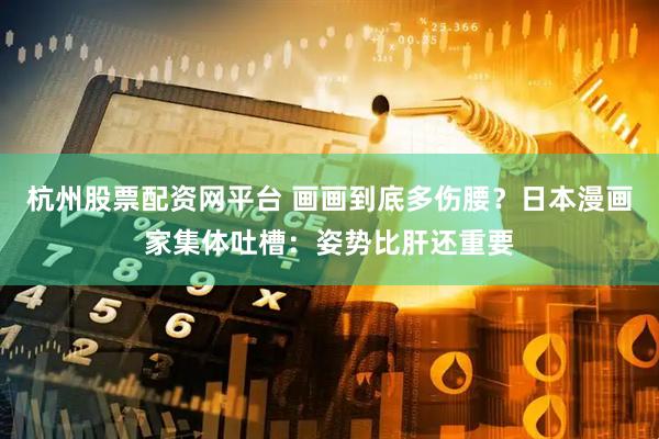 杭州股票配资网平台 画画到底多伤腰？日本漫画家集体吐槽：姿势比肝还重要