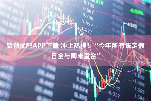 聚创优配APP下载 冲上热搜！“今年所有法定假日全与周末重合”