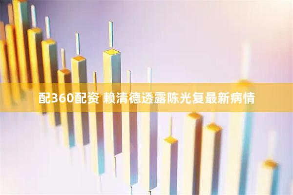 配360配资 赖清德透露陈光复最新病情
